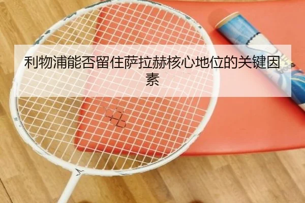 利物浦能否留住萨拉赫核心地位的关键因素