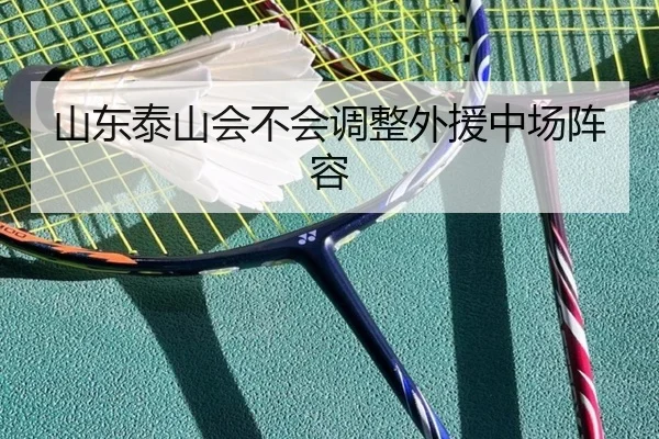 山东泰山会不会调整外援中场阵容 - xingkong.com